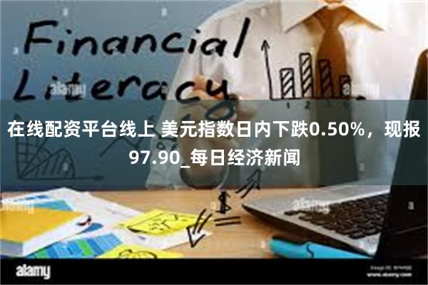 在线配资平台线上 美元指数日内下跌0.50%，现报97.90_每日经济新闻