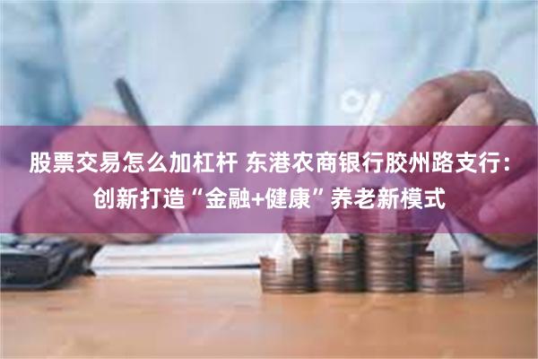 股票交易怎么加杠杆 东港农商银行胶州路支行：创新打造“金融+健康”养老新模式