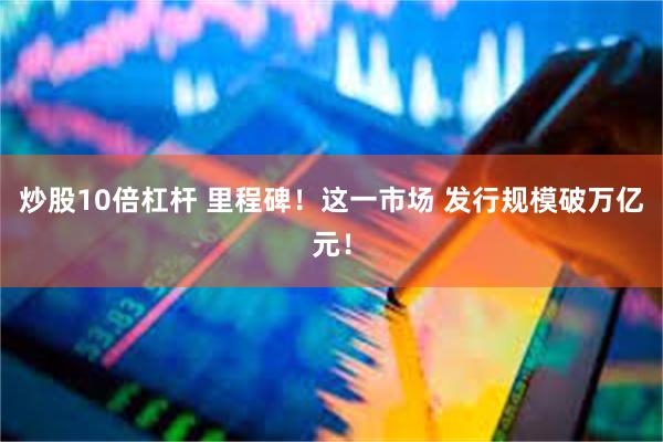 炒股10倍杠杆 里程碑！这一市场 发行规模破万亿元！