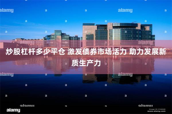 炒股杠杆多少平仓 激发债券市场活力 助力发展新质生产力