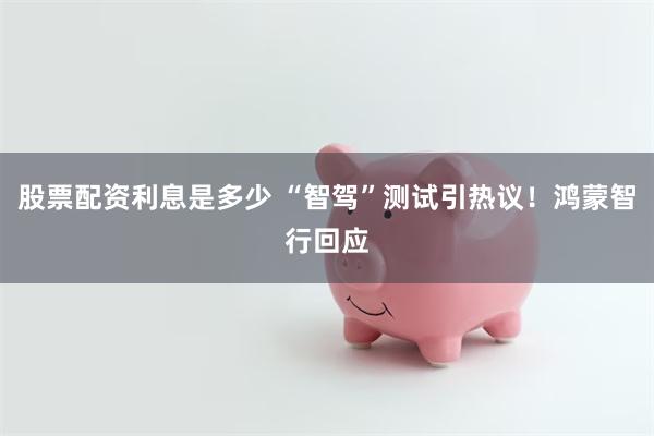 股票配资利息是多少 “智驾”测试引热议！鸿蒙智行回应