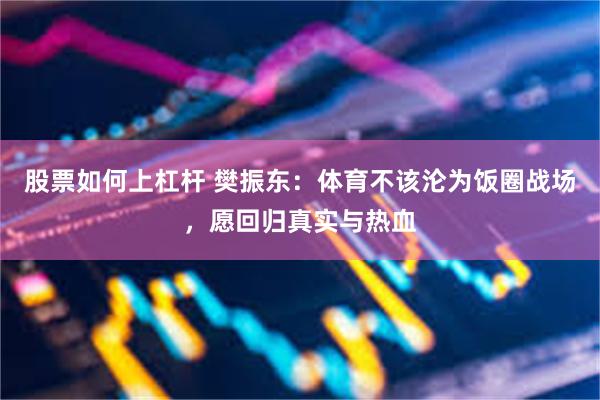 股票如何上杠杆 樊振东：体育不该沦为饭圈战场，愿回归真实与热血