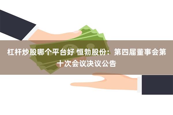 杠杆炒股哪个平台好 恒勃股份：第四届董事会第十次会议决议公告