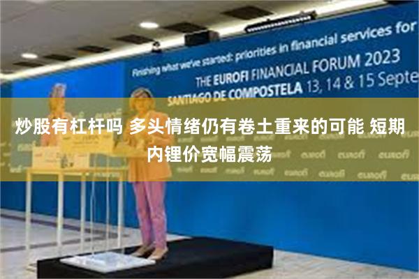 炒股有杠杆吗 多头情绪仍有卷土重来的可能 短期内锂价宽幅震荡