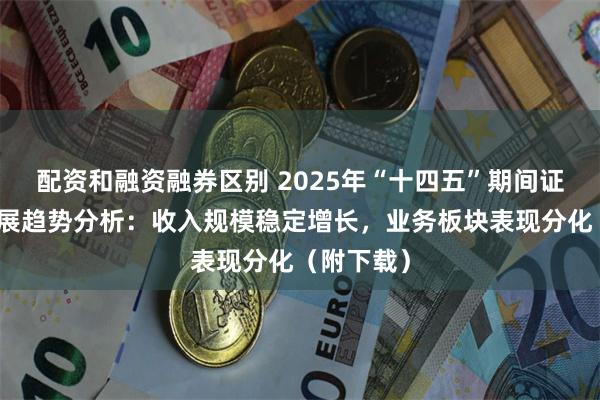 配资和融资融券区别 2025年“十四五”期间证券行业发展趋势分析：收入规模稳定增长，业务板块表现分化（附下载）