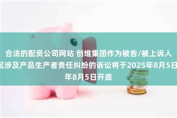 合法的配资公司网站 创维集团作为被告/被上诉人的1起涉及产品生产者责任纠纷的诉讼将于2025年8月5日开庭