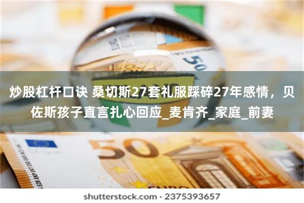 炒股杠杆口诀 桑切斯27套礼服踩碎27年感情，贝佐斯孩子直言扎心回应_麦肯齐_家庭_前妻