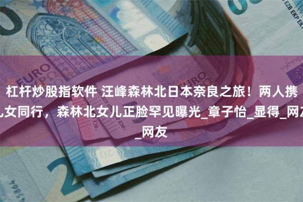 杠杆炒股指软件 汪峰森林北日本奈良之旅！两人携儿女同行，森林北女儿正脸罕见曝光_章子怡_显得_网友