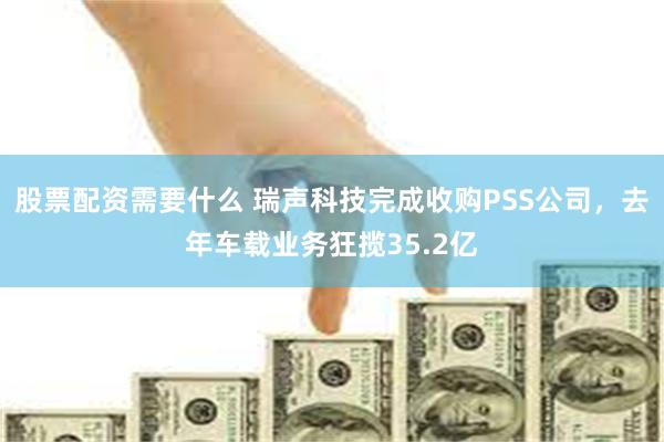 股票配资需要什么 瑞声科技完成收购PSS公司，去年车载业务狂揽35.2亿