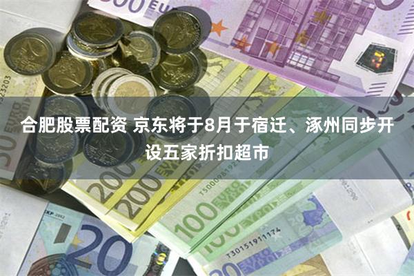 合肥股票配资 京东将于8月于宿迁、涿州同步开设五家折扣超市