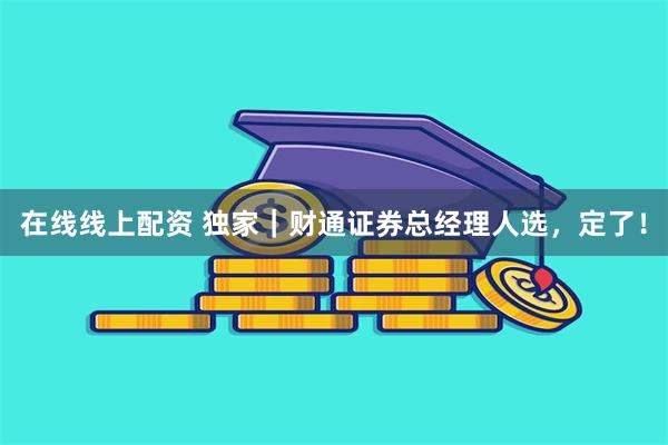 在线线上配资 独家｜财通证券总经理人选，定了！