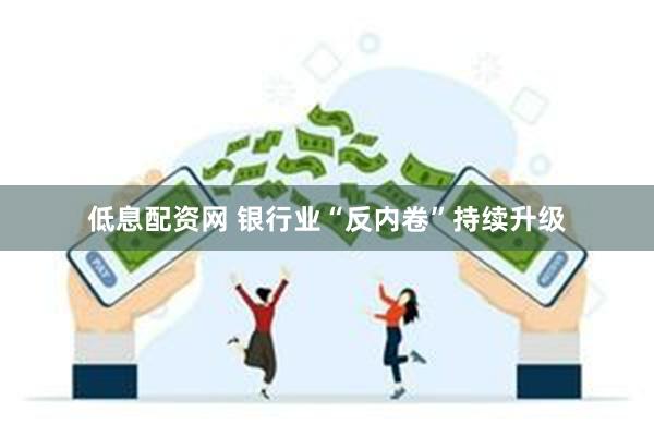 低息配资网 银行业“反内卷”持续升级