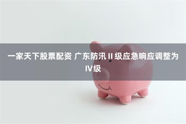 一家天下股票配资 广东防汛Ⅱ级应急响应调整为Ⅳ级