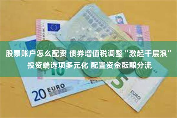 股票账户怎么配资 债券增值税调整“激起千层浪” 投资端选项多元化 配置资金酝酿分流