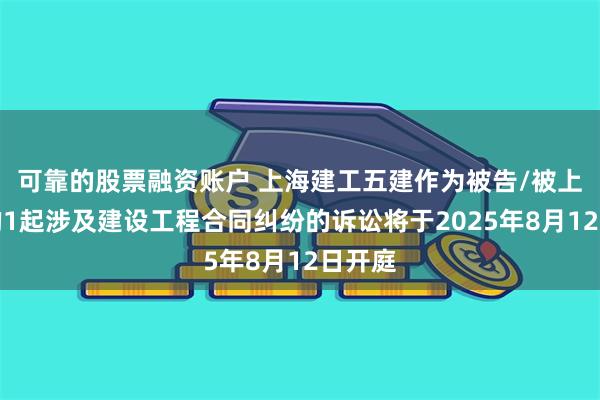 可靠的股票融资账户 上海建工五建作为被告/被上诉人的1起涉及建设工程合同纠纷的诉讼将于2025年8月12日开庭