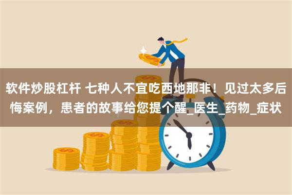 软件炒股杠杆 七种人不宜吃西地那非！见过太多后悔案例，患者的故事给您提个醒_医生_药物_症状