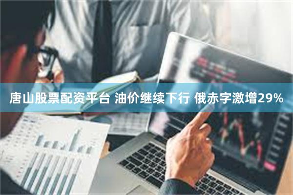唐山股票配资平台 油价继续下行 俄赤字激增29%