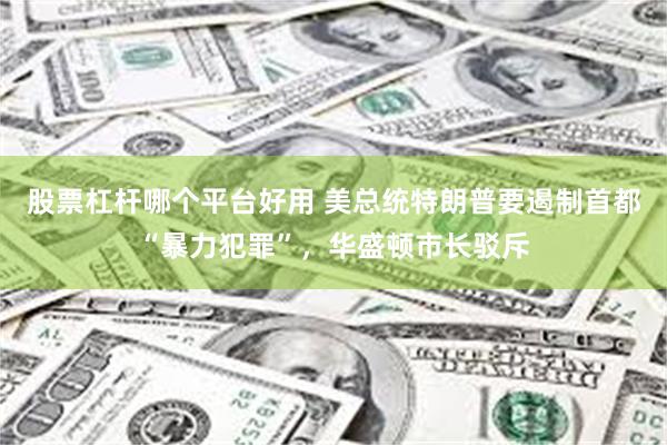股票杠杆哪个平台好用 美总统特朗普要遏制首都“暴力犯罪”，华盛顿市长驳斥