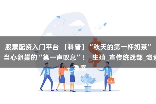 股票配资入门平台 【科普】“秋天的第一杯奶茶”？当心卵巢的“第一声叹息”！_生殖_宣传统战部_激素