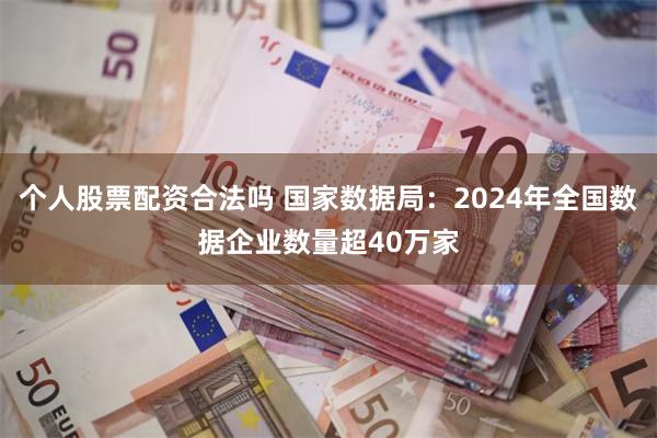 个人股票配资合法吗 国家数据局：2024年全国数据企业数量超40万家