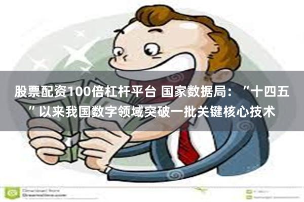 股票配资100倍杠杆平台 国家数据局：“十四五”以来我国数字领域突破一批关键核心技术