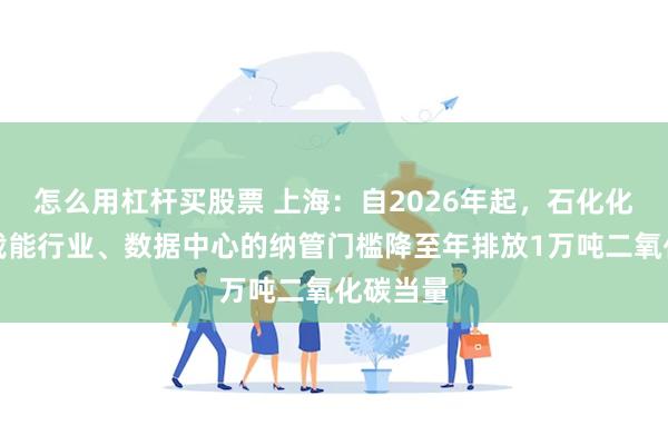 怎么用杠杆买股票 上海：自2026年起，石化化工等高载能行业、数据中心的纳管门槛降至年排放1万吨二氧化碳当量