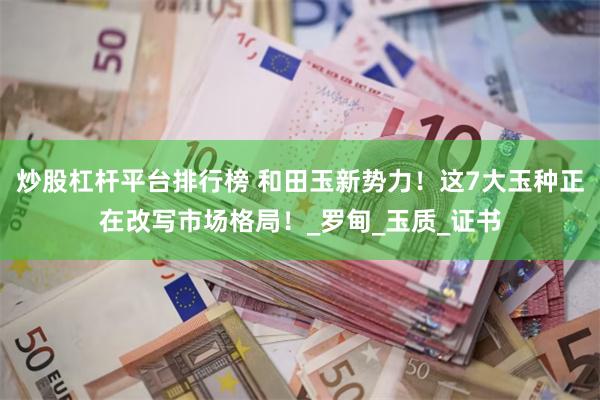炒股杠杆平台排行榜 和田玉新势力！这7大玉种正在改写市场格局！_罗甸_玉质_证书