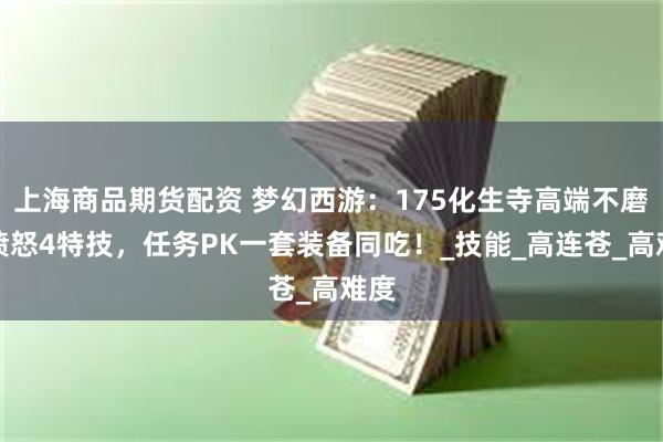 上海商品期货配资 梦幻西游：175化生寺高端不磨配愤怒4特技，任务PK一套装备同吃！_技能_高连苍_高难度