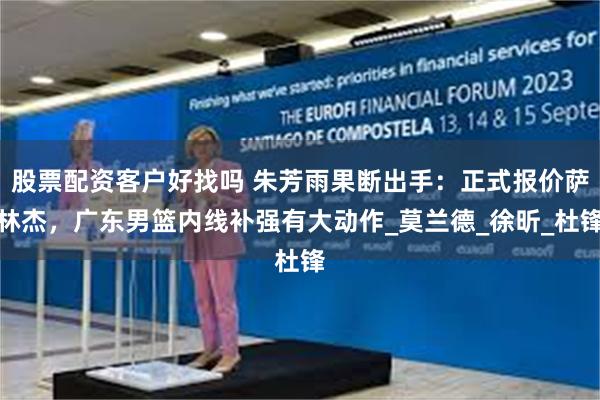 股票配资客户好找吗 朱芳雨果断出手：正式报价萨林杰，广东男篮内线补强有大动作_莫兰德_徐昕_杜锋