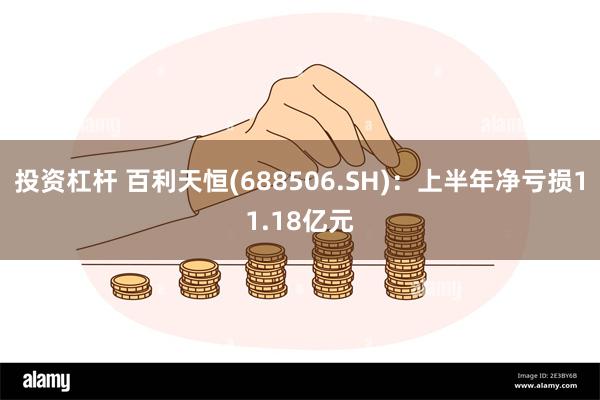 投资杠杆 百利天恒(688506.SH)：上半年净亏损11.18亿元