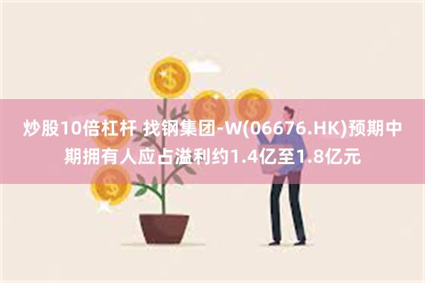 炒股10倍杠杆 找钢集团-W(06676.HK)预期中期拥有人应占溢利约1.4亿至1.8亿元