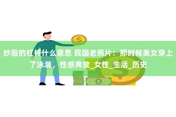 炒股的杠杆什么意思 民国老照片：那时候美女穿上了泳装，性感奔放_女性_生活_历史