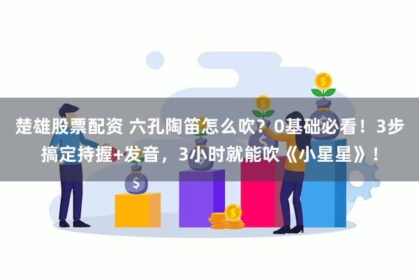 楚雄股票配资 六孔陶笛怎么吹？0基础必看！3步搞定持握+发音，3小时就能吹《小星星》！