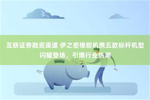 互联证劵融资渠道 伊之密橡胶机携五款标杆机型闪耀登场，引爆行业热潮