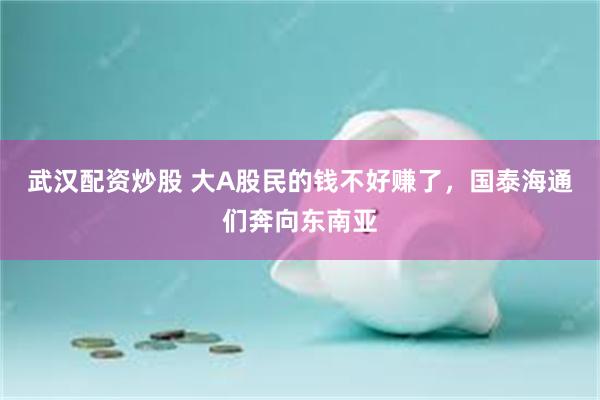 武汉配资炒股 大A股民的钱不好赚了，国泰海通们奔向东南亚