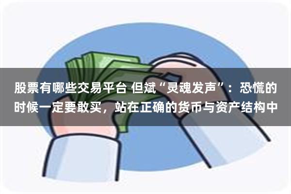 股票有哪些交易平台 但斌“灵魂发声”:恐慌的时候一定要敢买,站在正确的货币与资产结构中