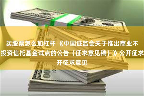 买股票怎么加杠杆 《中国证监会关于推出商业不动产投资信托基金试点的公告(征求意见稿)》公开征求意见