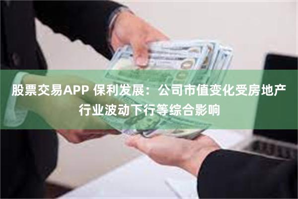 股票交易APP 保利发展：公司市值变化受房地产行业波动下行等综合影响
